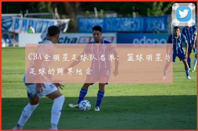 CBA全明星足球队名单：篮球明星与足球的跨界结合