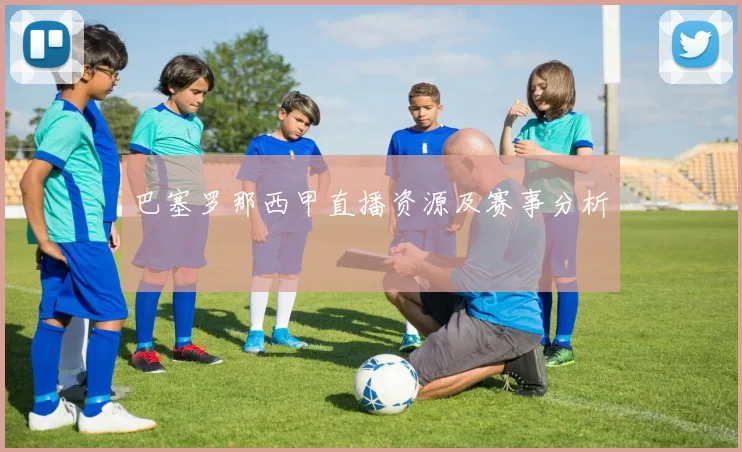 巴塞罗那西甲直播资源及赛事分析