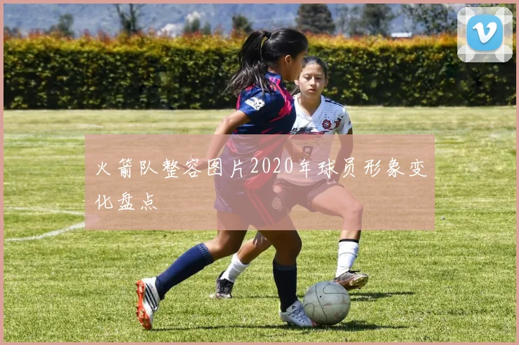 火箭队整容图片2020年球员形象变化盘点